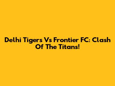 Delhi Tigers Vs Frontier FC: Clash Of The Titans!