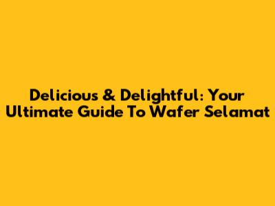 Delicious & Delightful: Your Ultimate Guide To Wafer Selamat
