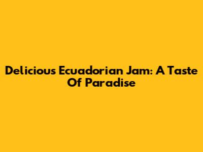 Delicious Ecuadorian Jam: A Taste Of Paradise