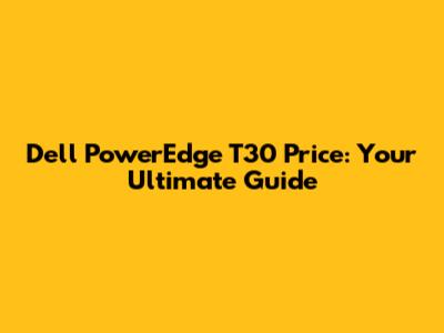 Dell PowerEdge T30 Price: Your Ultimate Guide
