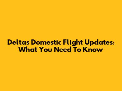 Delta's Domestic Flight Updates: What You Need To Know