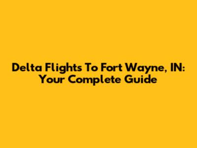 Delta Flights To Fort Wayne, IN: Your Complete Guide