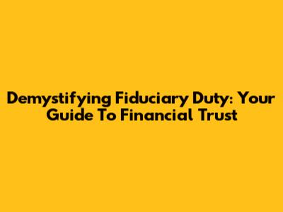 Demystifying Fiduciary Duty: Your Guide To Financial Trust
