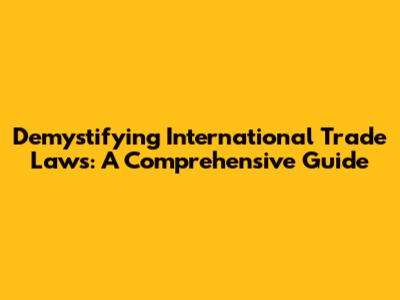 Demystifying International Trade Laws: A Comprehensive Guide