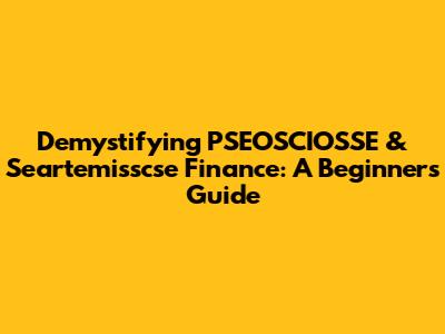 Demystifying PSEOSCIOSSE & Seartemisscse Finance: A Beginner's Guide