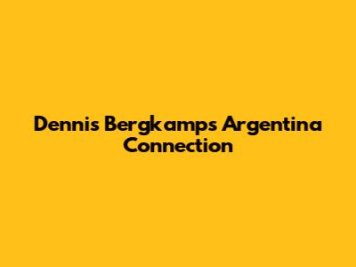 Dennis Bergkamp's Argentina Connection