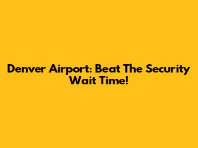 Denver Airport: Beat The Security Wait Time!