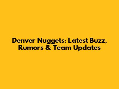 Denver Nuggets: Latest Buzz, Rumors & Team Updates