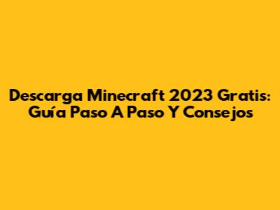 Descarga Minecraft 2023 Gratis: Guía Paso A Paso Y Consejos