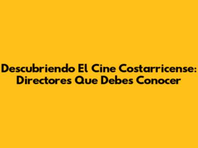 Descubriendo El Cine Costarricense: Directores Que Debes Conocer