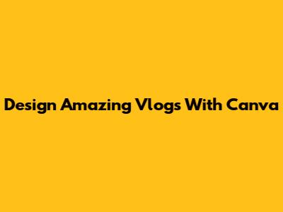 Design Amazing Vlogs With Canva