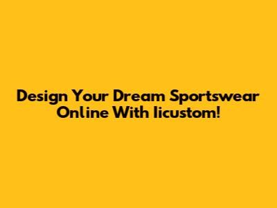 Design Your Dream Sportswear Online With Iicustom!