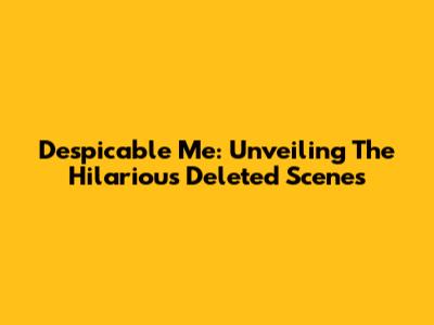 Despicable Me: Unveiling The Hilarious Deleted Scenes
