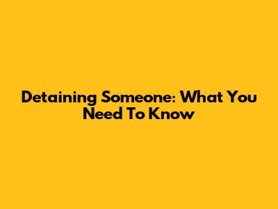 Detaining Someone: What You Need To Know