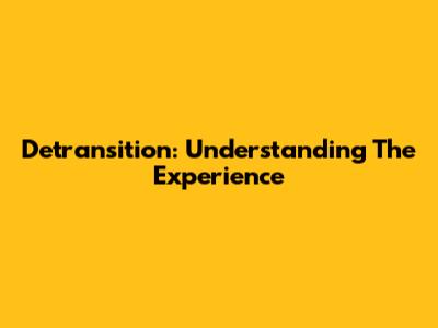 Detransition: Understanding The Experience