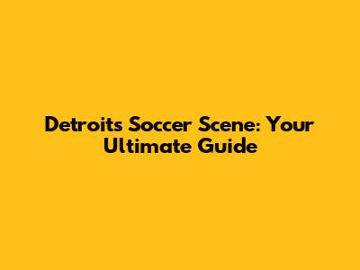 Detroit's Soccer Scene: Your Ultimate Guide