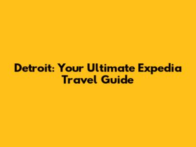 Detroit: Your Ultimate Expedia Travel Guide