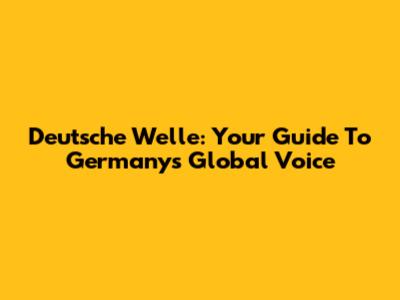 Deutsche Welle: Your Guide To Germany's Global Voice