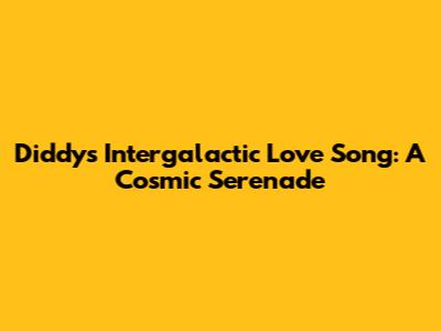 Diddy's Intergalactic Love Song: A Cosmic Serenade