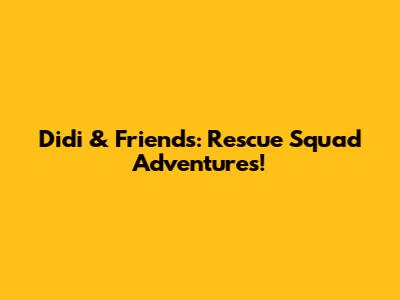 Didi & Friends: Rescue Squad Adventures!