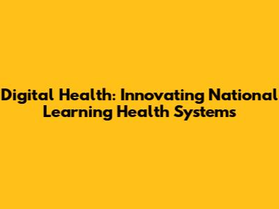 Digital Health: Innovating National Learning Health Systems