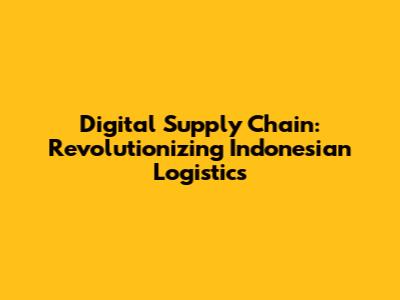 Digital Supply Chain: Revolutionizing Indonesian Logistics