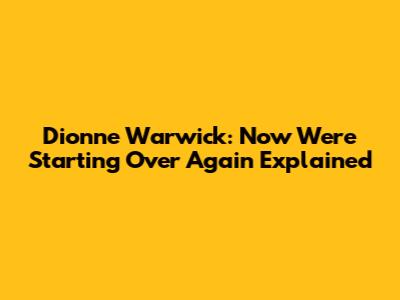 Dionne Warwick: 'Now We're Starting Over Again' Explained