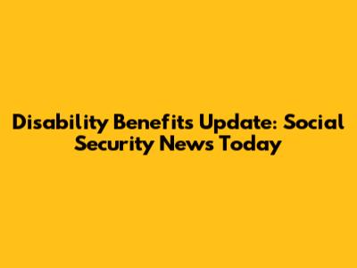 Disability Benefits Update: Social Security News Today