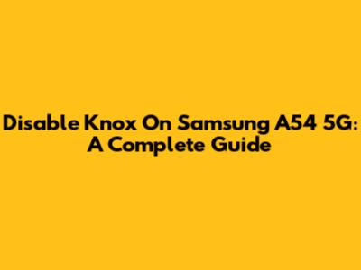 Disable Knox On Samsung A54 5G: A Complete Guide