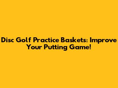 Disc Golf Practice Baskets: Improve Your Putting Game!