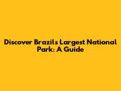 Discover Brazil's Largest National Park: A Guide