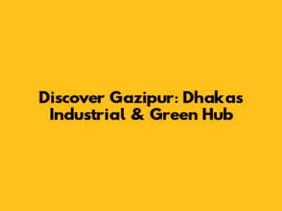 Discover Gazipur: Dhaka's Industrial & Green Hub