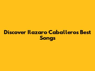 Discover Ilazaro Caballero's Best Songs