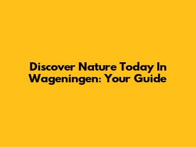 Discover Nature Today In Wageningen: Your Guide