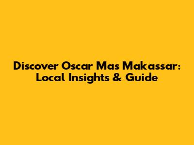 Discover Oscar Mas Makassar: Local Insights & Guide
