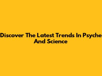 Discover The Latest Trends In Psyche And Science