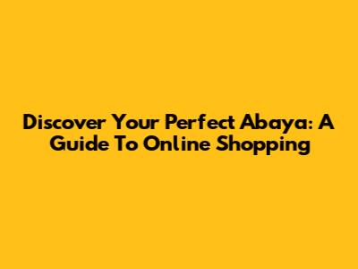 Discover Your Perfect Abaya: A Guide To Online Shopping