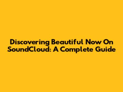 Discovering Beautiful Now On SoundCloud: A Complete Guide