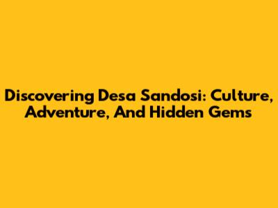 Discovering Desa Sandosi: Culture, Adventure, And Hidden Gems