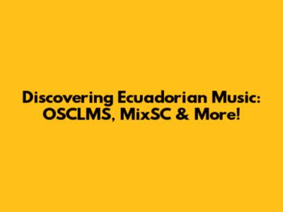 Discovering Ecuadorian Music: OSCLMS, MixSC & More!