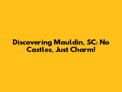 Discovering Mauldin, SC: No Castles, Just Charm!