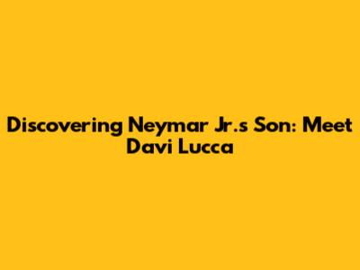 Discovering Neymar Jr.'s Son: Meet Davi Lucca