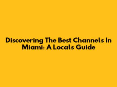 Discovering The Best Channels In Miami: A Local's Guide