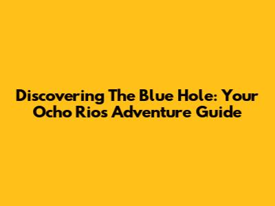 Discovering The Blue Hole: Your Ocho Rios Adventure Guide