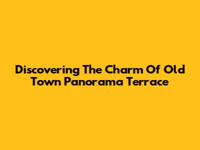Discovering The Charm Of Old Town Panorama Terrace