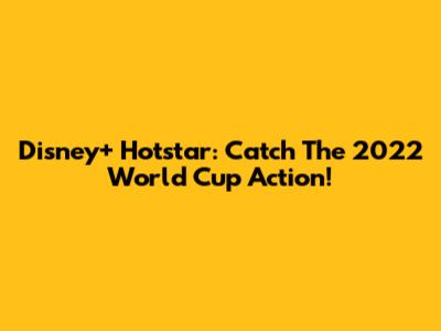 Disney+ Hotstar: Catch The 2022 World Cup Action!
