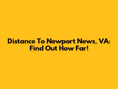 Distance To Newport News, VA: Find Out How Far!