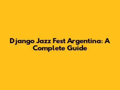 Django Jazz Fest Argentina: A Complete Guide