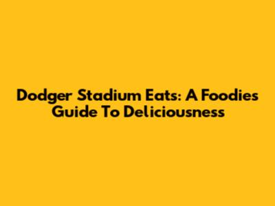 Dodger Stadium Eats: A Foodie's Guide To Deliciousness