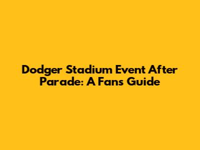 Dodger Stadium Event After Parade: A Fan's Guide
